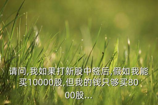 請問,我如果打新股中簽后,假如我能買10000股,但我的錢只夠買8000股...