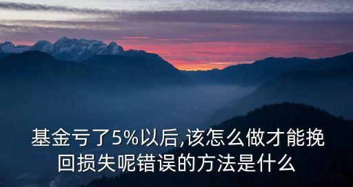  基金虧了5%以后,該怎么做才能挽回?fù)p失呢錯(cuò)誤的方法是什么