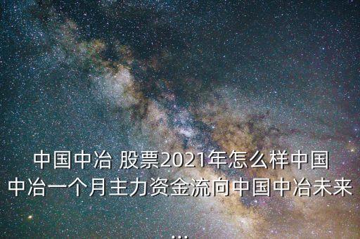 中國中冶 股票2021年怎么樣中國中冶一個月主力資金流向中國中冶未來...