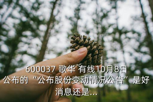 600037 歌華 有線10月8日公布的“公布股份變動情況公告”是好消息還是...