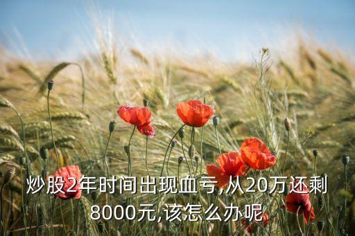 炒股2年時間出現(xiàn)血虧,從20萬還剩8000元,該怎么辦呢