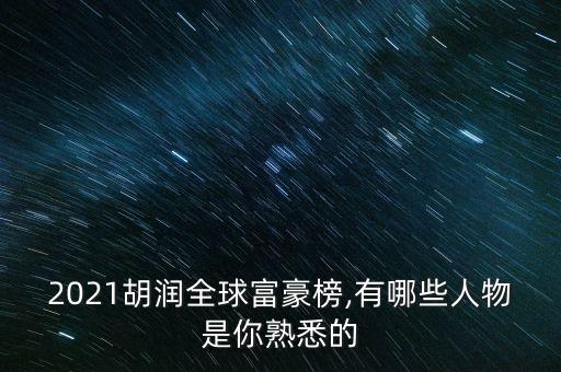 2021胡潤全球富豪榜,有哪些人物是你熟悉的