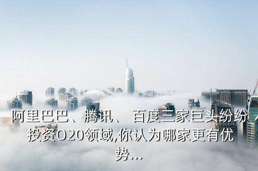 阿里巴巴、騰訊、 百度三家巨頭紛紛 投資O20領(lǐng)域,你認(rèn)為哪家更有優(yōu)勢...