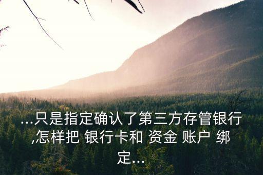 ...只是指定確認了第三方存管銀行,怎樣把 銀行卡和 資金 賬戶 綁定...