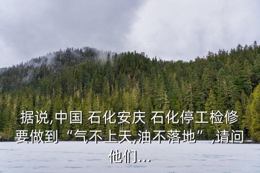 據(jù)說(shuō),中國(guó) 石化安慶 石化停工檢修要做到“氣不上天,油不落地”,請(qǐng)問(wèn)他們...