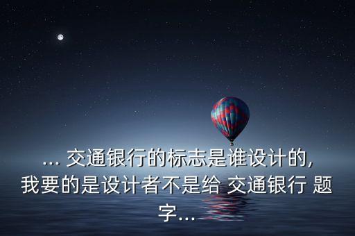 ... 交通銀行的標(biāo)志是誰設(shè)計的,我要的是設(shè)計者不是給 交通銀行 題字...