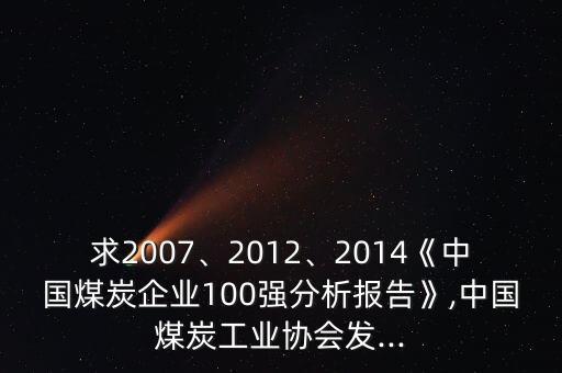 求2007、2012、2014《中國煤炭企業(yè)100強(qiáng)分析報告》,中國煤炭工業(yè)協(xié)會發(fā)...