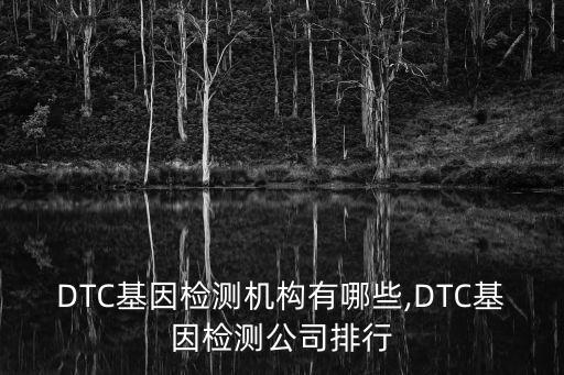 DTC基因檢測(cè)機(jī)構(gòu)有哪些,DTC基因檢測(cè)公司排行