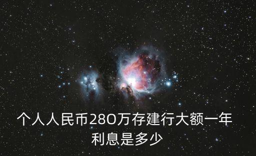 個(gè)人人民幣28O萬(wàn)存建行大額一年 利息是多少