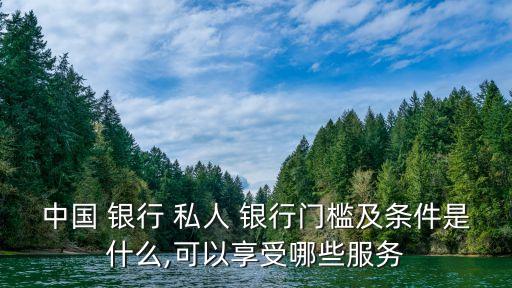 中國 銀行 私人 銀行門檻及條件是什么,可以享受哪些服務