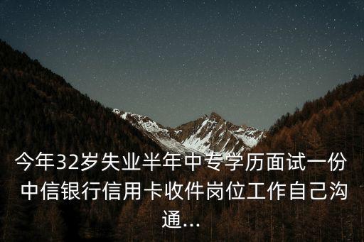 今年32歲失業(yè)半年中專(zhuān)學(xué)歷面試一份 中信銀行信用卡收件崗位工作自己溝通...