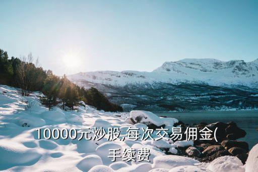 10000元炒股,每次交易傭金( 手續(xù)費(fèi)