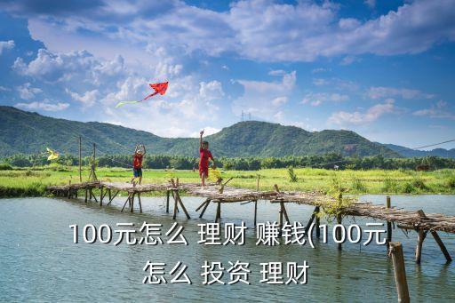 100元怎么 理財(cái) 賺錢(100元怎么 投資 理財(cái)