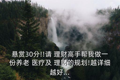 懸賞30分!!請 理財高手幫我做一份養(yǎng)老 醫(yī)療及 理財?shù)囊?guī)劃!越詳細(xì)越好...