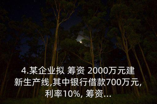 4.某企業(yè)擬 籌資 2000萬元建新生產(chǎn)線,其中銀行借款700萬元,利率10%, 籌資...