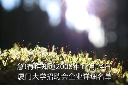 急!有誰知道2008年12月14日 廈門大學(xué)招聘會(huì)企業(yè)詳細(xì)名單