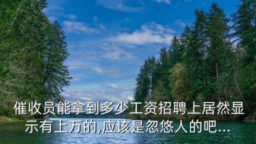  催收員能拿到多少工資招聘上居然顯示有上萬的,應(yīng)該是忽悠人的吧...