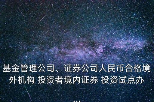 基金管理公司、證券公司人民幣合格境外機構(gòu) 投資者境內(nèi)證券 投資試點辦...