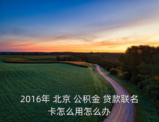 2016年 北京 公積金 貸款聯(lián)名卡怎么用怎么辦