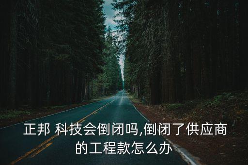  正邦 科技會(huì)倒閉嗎,倒閉了供應(yīng)商的工程款怎么辦