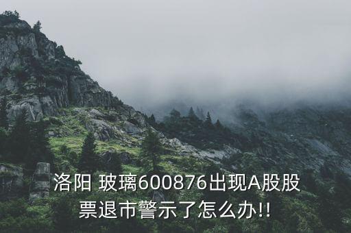  洛陽 玻璃600876出現(xiàn)A股股票退市警示了怎么辦!!