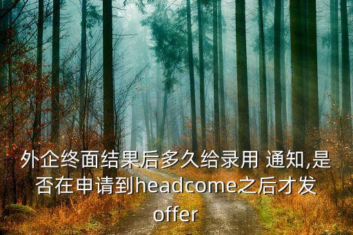 外企終面結(jié)果后多久給錄用 通知,是否在申請到headcome之后才發(fā)offer