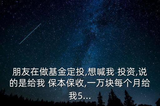 朋友在做基金定投,想喊我 投資,說的是給我 保本保收,一萬塊每個月給我5...