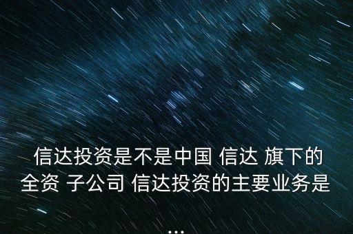  信達投資是不是中國 信達 旗下的全資 子公司 信達投資的主要業(yè)務是...