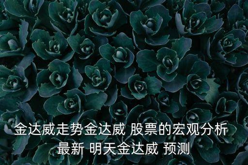 金達威走勢金達威 股票的宏觀分析 最新 明天金達威 預測