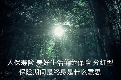 人保壽險 美好生活年金保險 分紅型保險期間是終身是什么意思