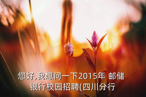 您好,我想問(wèn)一下2015年 郵儲(chǔ) 銀行校園招聘(四川分行