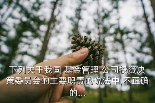 下列關(guān)于我國 基金管理 公司投資決策委員會的主要職責(zé)的說法中,不正確的...