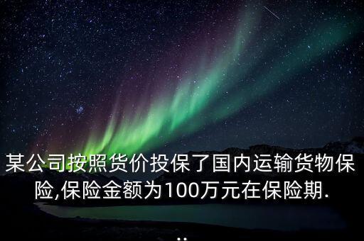 某公司按照貨價投保了國內(nèi)運輸貨物保險,保險金額為100萬元在保險期...