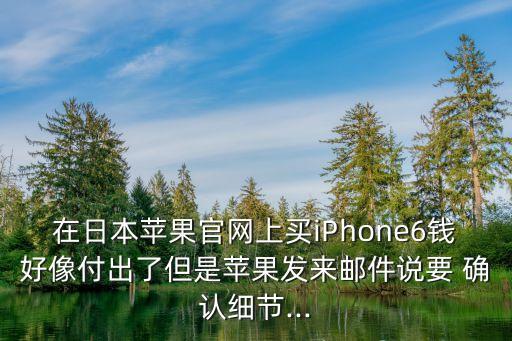 在日本蘋果官網(wǎng)上買iPhone6錢好像付出了但是蘋果發(fā)來(lái)郵件說(shuō)要 確認(rèn)細(xì)節(jié)...