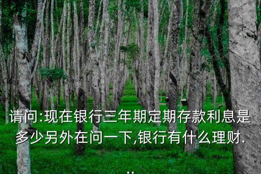 請(qǐng)問:現(xiàn)在銀行三年期定期存款利息是多少另外在問一下,銀行有什么理財(cái)...