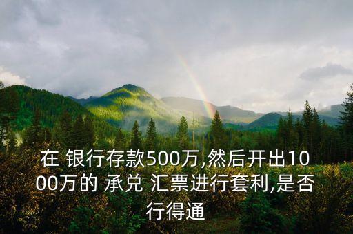 在 銀行存款500萬,然后開出1000萬的 承兌 匯票進(jìn)行套利,是否行得通