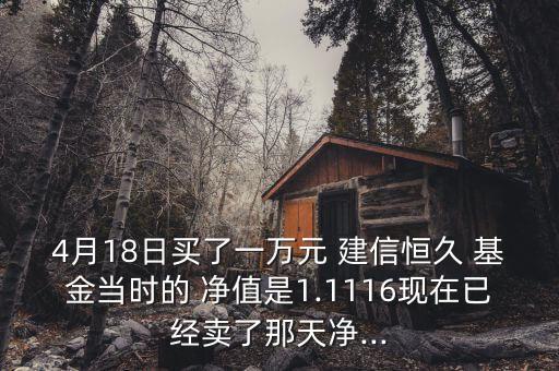 4月18日買了一萬元 建信恒久 基金當時的 凈值是1.1116現在已經賣了那天凈...