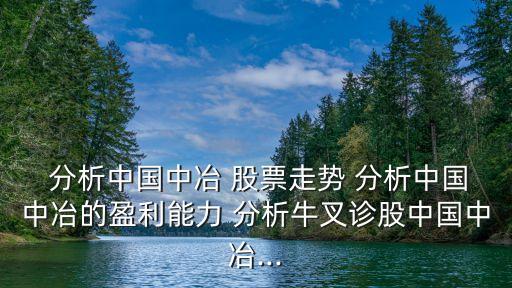  分析中國(guó)中冶 股票走勢(shì) 分析中國(guó)中冶的盈利能力 分析牛叉診股中國(guó)中冶...