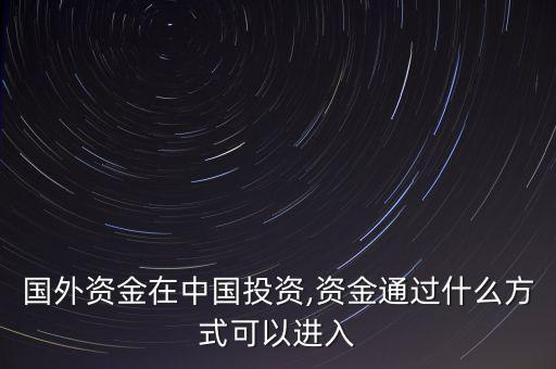 國外資金在中國投資,資金通過什么方式可以進入