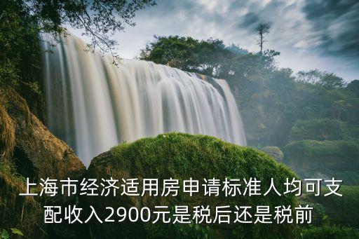  上海市經(jīng)濟(jì)適用房申請標(biāo)準(zhǔn)人均可支配收入2900元是稅后還是稅前