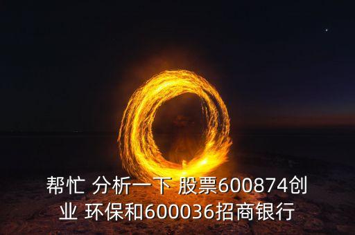 幫忙 分析一下 股票600874創(chuàng)業(yè) 環(huán)保和600036招商銀行