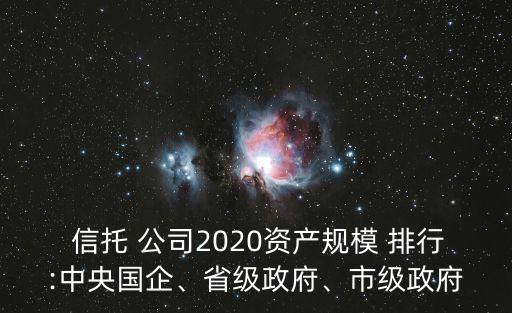  信托 公司2020資產(chǎn)規(guī)模 排行:中央國企、省級(jí)政府、市級(jí)政府