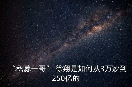 “私募一哥” 徐翔是如何從3萬炒到250億的