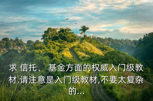 求 信托、 基金方面的權(quán)威入門級(jí)教材,請(qǐng)注意是入門級(jí)教材,不要太復(fù)雜的...