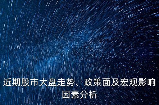 近期股市大盤走勢、政策面及宏觀影響因素分析