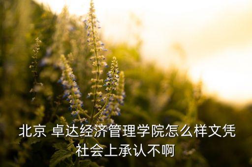  北京 卓達(dá)經(jīng)濟(jì)管理學(xué)院怎么樣文憑社會(huì)上承認(rèn)不啊