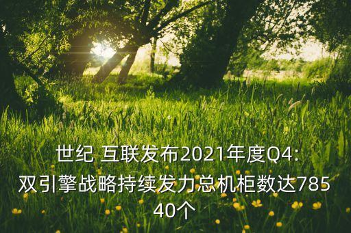  世紀(jì) 互聯(lián)發(fā)布2021年度Q4:雙引擎戰(zhàn)略持續(xù)發(fā)力總機(jī)柜數(shù)達(dá)78540個(gè)