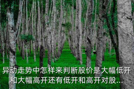 異動走勢中怎樣來判斷股價是大幅低開和大幅高開還有低開和高開對股...