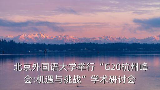  北京外國語大學(xué)舉行“G20杭州峰會:機遇與挑戰(zhàn)”學(xué)術(shù)研討會