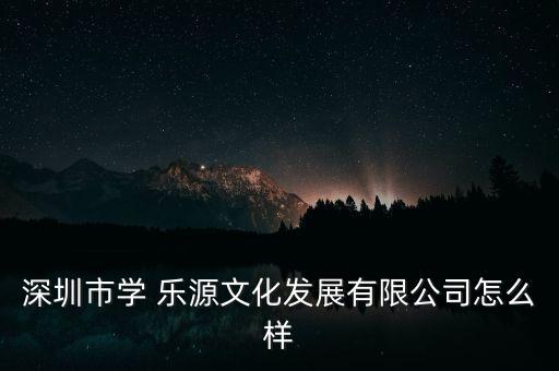 深圳市學(xué) 樂源文化發(fā)展有限公司怎么樣